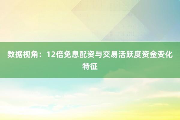 数据视角：12倍免息配资与交易活跃度资金变化特征