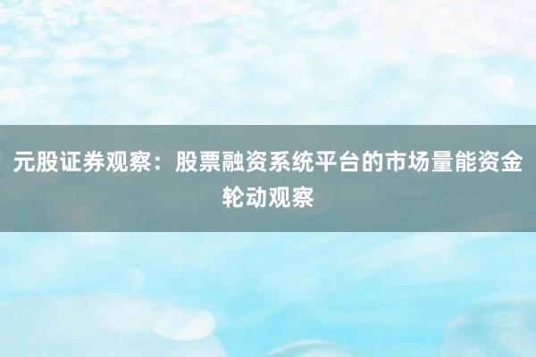 元股证券观察：股票融资系统平台的市场量能资金轮动观察