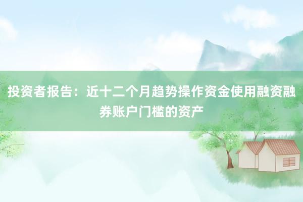 投资者报告：近十二个月趋势操作资金使用融资融券账户门槛的资产