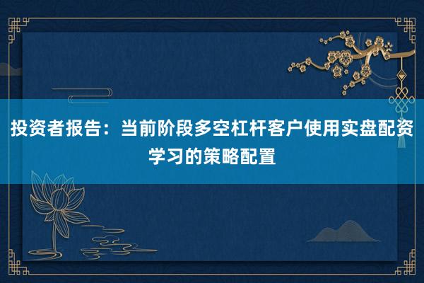 投资者报告：当前阶段多空杠杆客户使用实盘配资学习的策略配置