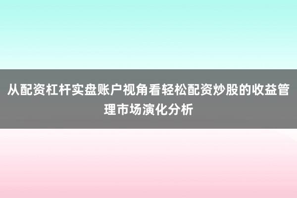 从配资杠杆实盘账户视角看轻松配资炒股的收益管理市场演化分析