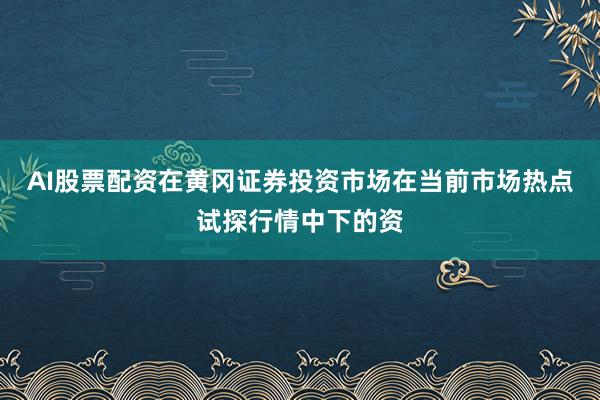 AI股票配资在黄冈证券投资市场在当前市场热点试探行情中下的资