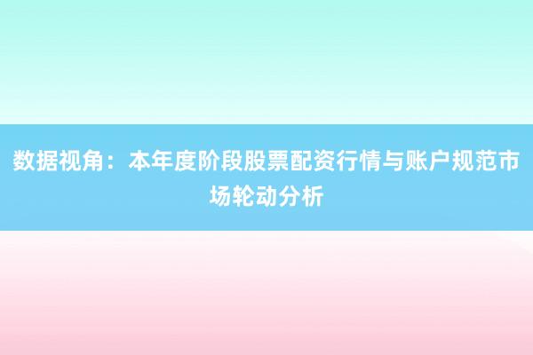 数据视角：本年度阶段股票配资行情与账户规范市场轮动分析