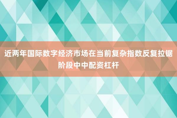 近两年国际数字经济市场在当前复杂指数反复拉锯阶段中中配资杠杆