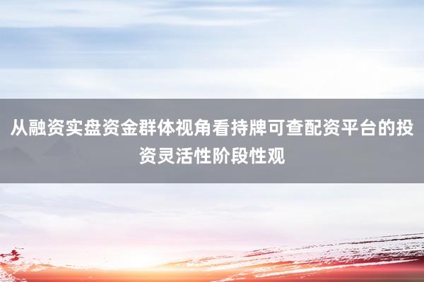 从融资实盘资金群体视角看持牌可查配资平台的投资灵活性阶段性观