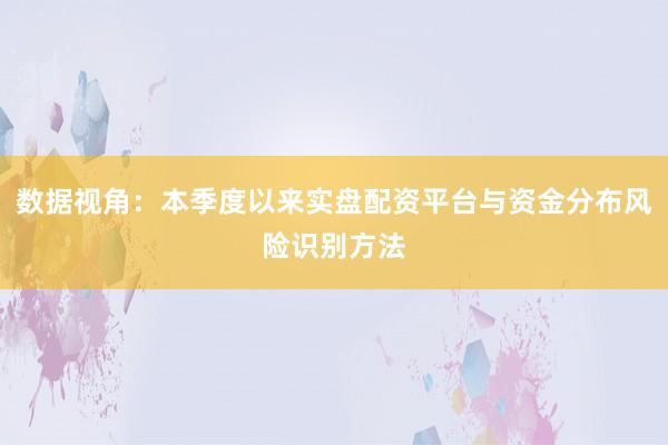 数据视角：本季度以来实盘配资平台与资金分布风险识别方法