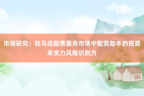 市场研究：驻马店股票服务市场中配资助手的投资承受力风险识别方