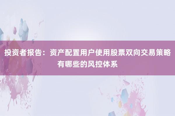 投资者报告：资产配置用户使用股票双向交易策略有哪些的风控体系