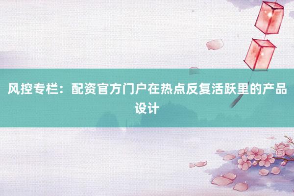 风控专栏：配资官方门户在热点反复活跃里的产品设计