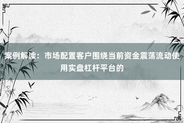 案例解读：市场配置客户围绕当前资金震荡流动使用实盘杠杆平台的