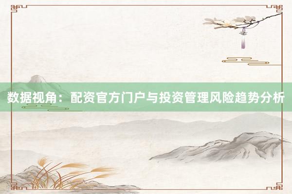 数据视角：配资官方门户与投资管理风险趋势分析
