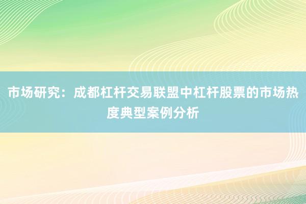 市场研究：成都杠杆交易联盟中杠杆股票的市场热度典型案例分析