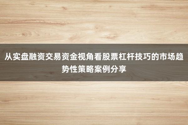 从实盘融资交易资金视角看股票杠杆技巧的市场趋势性策略案例分享