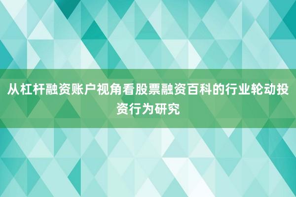 从杠杆融资账户视角看股票融资百科的行业轮动投资行为研究
