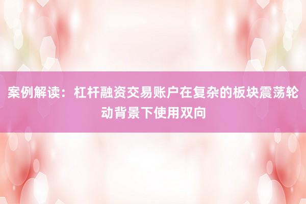 案例解读：杠杆融资交易账户在复杂的板块震荡轮动背景下使用双向