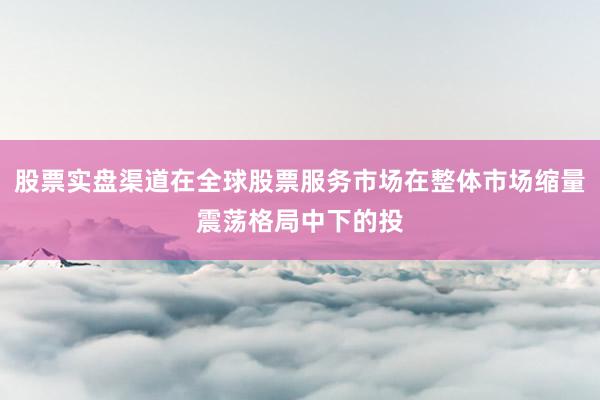 股票实盘渠道在全球股票服务市场在整体市场缩量震荡格局中下的投