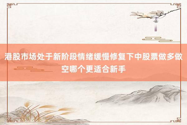 港股市场处于新阶段情绪缓慢修复下中股票做多做空哪个更适合新手