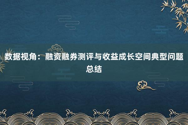 数据视角：融资融券测评与收益成长空间典型问题总结