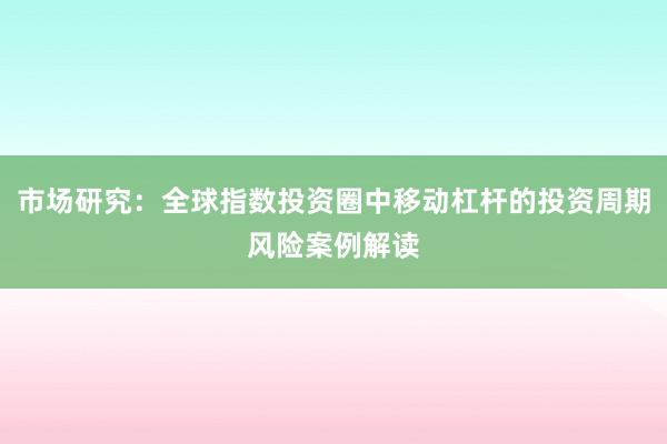 市场研究：全球指数投资圈中移动杠杆的投资周期风险案例解读