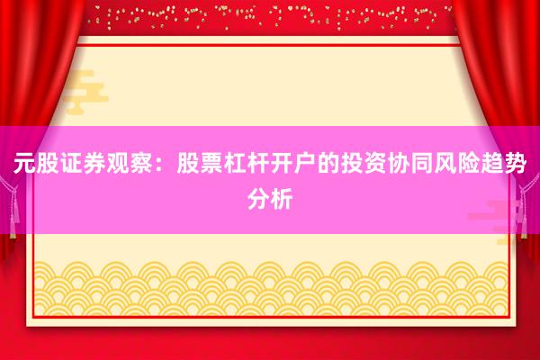 元股证券观察：股票杠杆开户的投资协同风险趋势分析