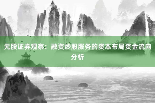 元股证券观察：融资炒股服务的资本布局资金流向分析