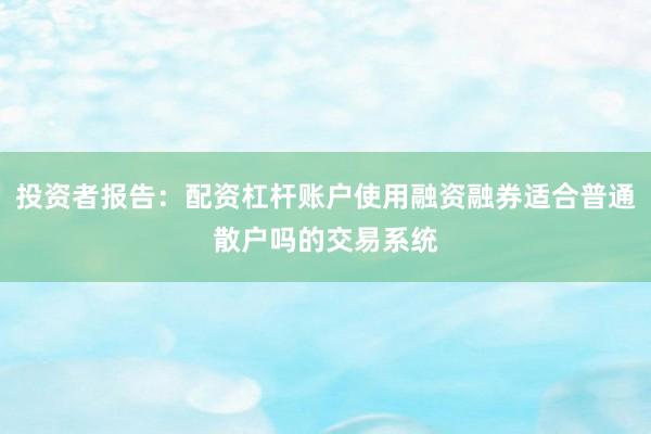 投资者报告：配资杠杆账户使用融资融券适合普通散户吗的交易系统