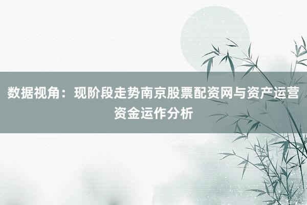 数据视角：现阶段走势南京股票配资网与资产运营资金运作分析