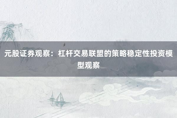 元股证券观察：杠杆交易联盟的策略稳定性投资模型观察