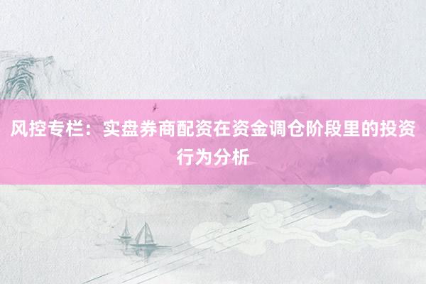 风控专栏：实盘券商配资在资金调仓阶段里的投资行为分析