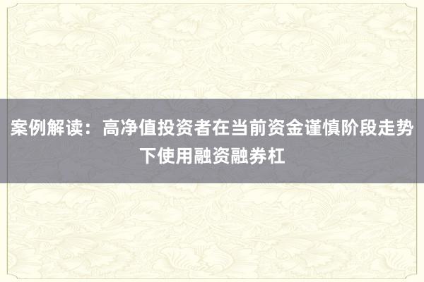 案例解读：高净值投资者在当前资金谨慎阶段走势下使用融资融券杠