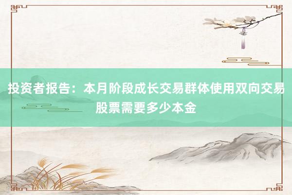 投资者报告：本月阶段成长交易群体使用双向交易股票需要多少本金