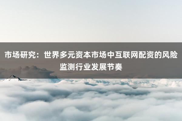 市场研究：世界多元资本市场中互联网配资的风险监测行业发展节奏