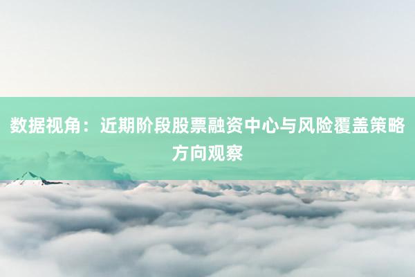 数据视角：近期阶段股票融资中心与风险覆盖策略方向观察