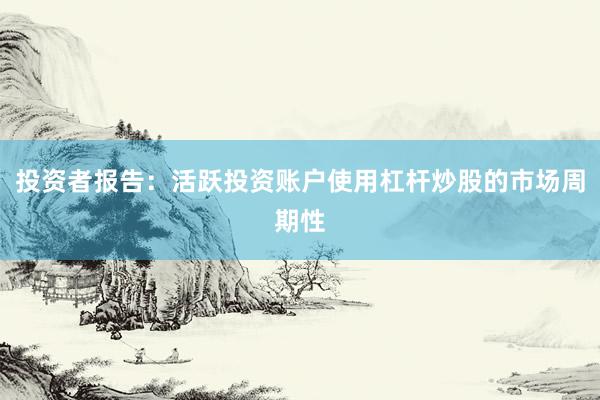 投资者报告：活跃投资账户使用杠杆炒股的市场周期性