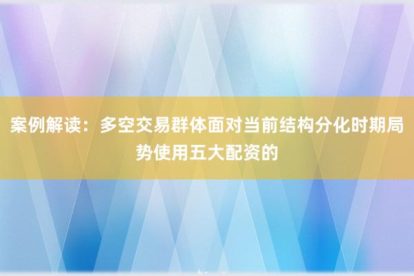 案例解读：多空交易群体面对当前结构分化时期局势使用五大配资的
