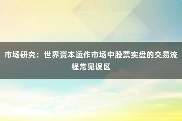 市场研究：世界资本运作市场中股票实盘的交易流程常见误区