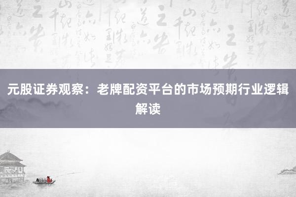 元股证券观察：老牌配资平台的市场预期行业逻辑解读