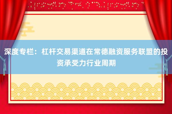 深度专栏：杠杆交易渠道在常德融资服务联盟的投资承受力行业周期
