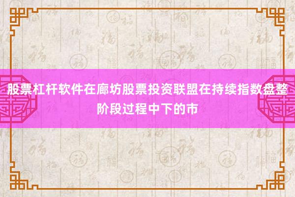 股票杠杆软件在廊坊股票投资联盟在持续指数盘整阶段过程中下的市