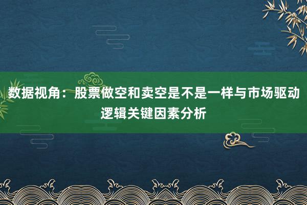 数据视角：股票做空和卖空是不是一样与市场驱动逻辑关键因素分析