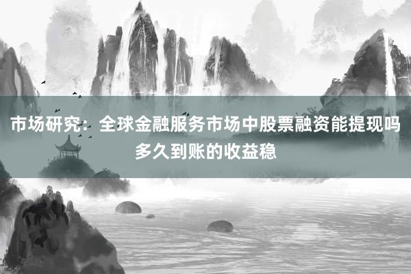 市场研究：全球金融服务市场中股票融资能提现吗多久到账的收益稳