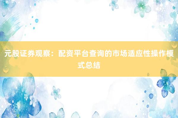 元股证券观察：配资平台查询的市场适应性操作模式总结