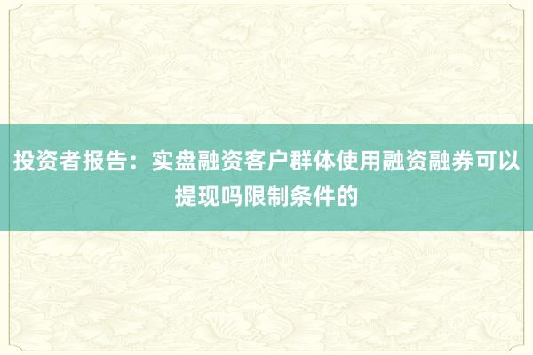 投资者报告：实盘融资客户群体使用融资融券可以提现吗限制条件的