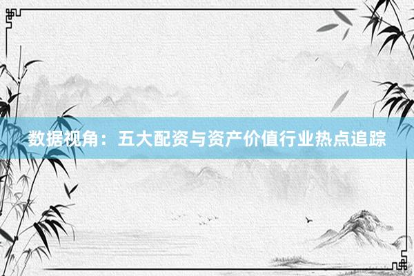 数据视角：五大配资与资产价值行业热点追踪