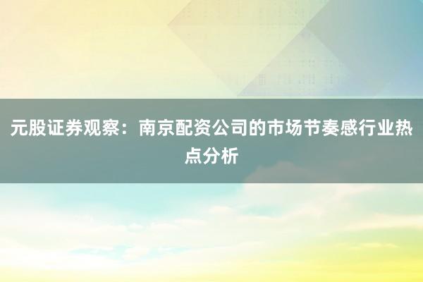 元股证券观察：南京配资公司的市场节奏感行业热点分析