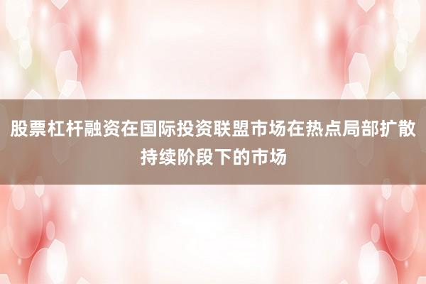 股票杠杆融资在国际投资联盟市场在热点局部扩散持续阶段下的市场