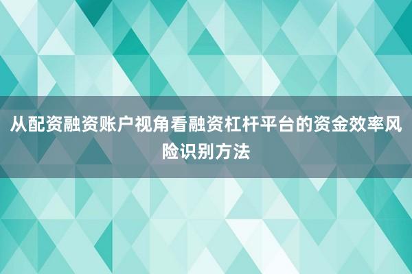 从配资融资账户视角看融资杠杆平台的资金效率风险识别方法