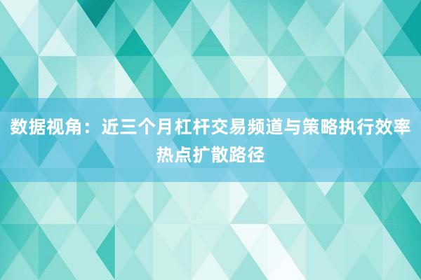 数据视角：近三个月杠杆交易频道与策略执行效率热点扩散路径