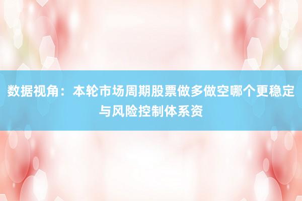 数据视角：本轮市场周期股票做多做空哪个更稳定与风险控制体系资