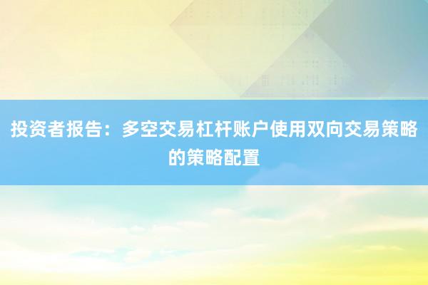 投资者报告：多空交易杠杆账户使用双向交易策略的策略配置
